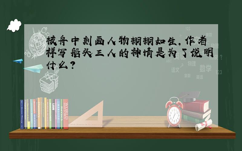 核舟中刻画人物栩栩如生,作者祥写船头三人的神情是为了说明什么?