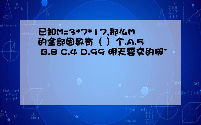 已知M=3*7*17,那么M的全部因数有（ ）个.A.5 B.8 C.4 D.99 明天要交的啊~