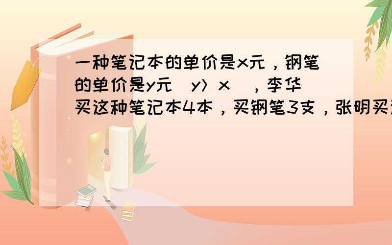 一种笔记本的单价是x元，钢笔的单价是y元（y＞x），李华买这种笔记本4本，买钢笔3支，张明买这种笔记本5本、买钢笔2支，