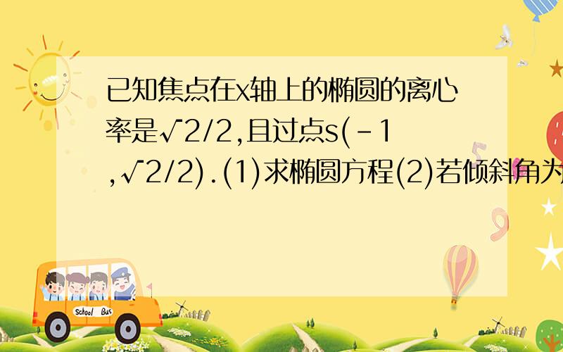 已知焦点在x轴上的椭圆的离心率是√2/2,且过点s(-1,√2/2).(1)求椭圆方程(2)若倾斜角为45°的直线l和椭