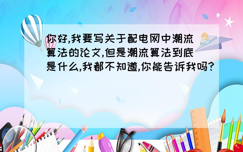 你好,我要写关于配电网中潮流算法的论文,但是潮流算法到底是什么,我都不知道,你能告诉我吗?