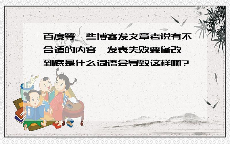 百度等一些博客发文章老说有不合适的内容,发表失败要修改,到底是什么词语会导致这样啊?