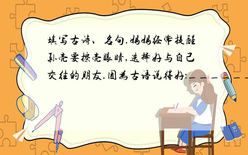 填写古诗、名句.妈妈经常提醒孙亮要擦亮眼睛,选择好与自己交往的朋友.因为古语说得好：_________就这一句,