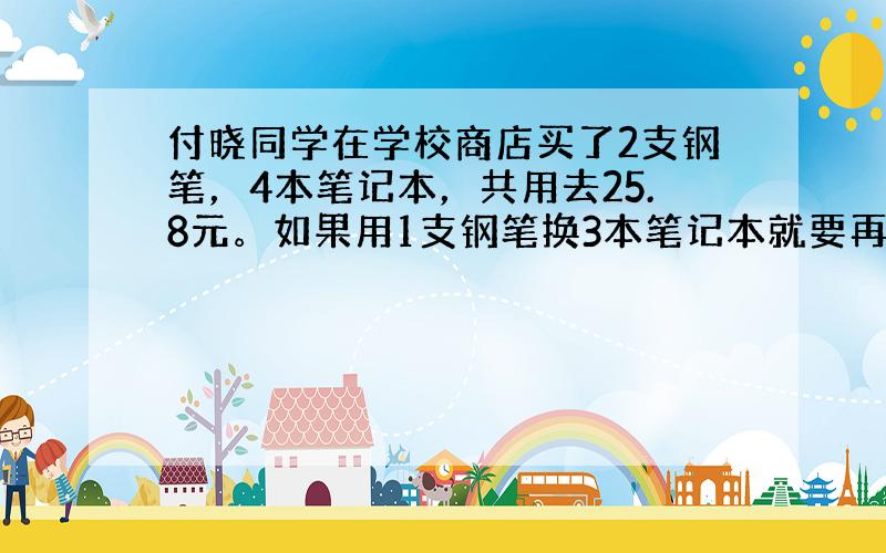 付晓同学在学校商店买了2支钢笔，4本笔记本，共用去25.8元。如果用1支钢笔换3本笔记本就要再付1.1元。 1本笔记本多