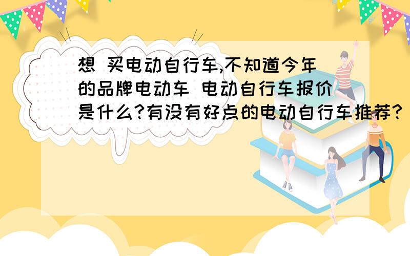 想 买电动自行车,不知道今年的品牌电动车 电动自行车报价是什么?有没有好点的电动自行车推荐?