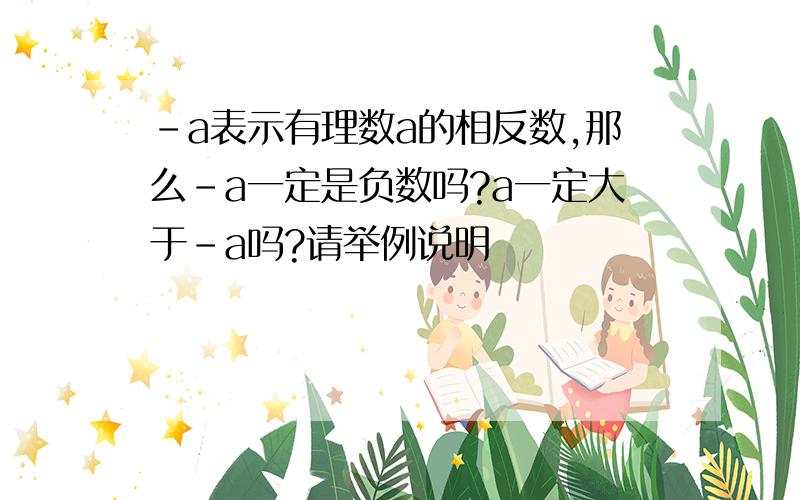 -a表示有理数a的相反数,那么-a一定是负数吗?a一定大于-a吗?请举例说明