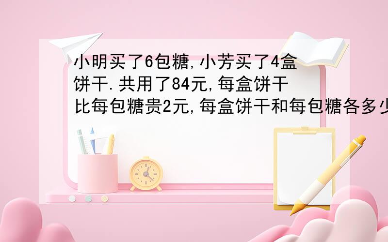 小明买了6包糖,小芳买了4盒饼干.共用了84元,每盒饼干比每包糖贵2元,每盒饼干和每包糖各多少元?