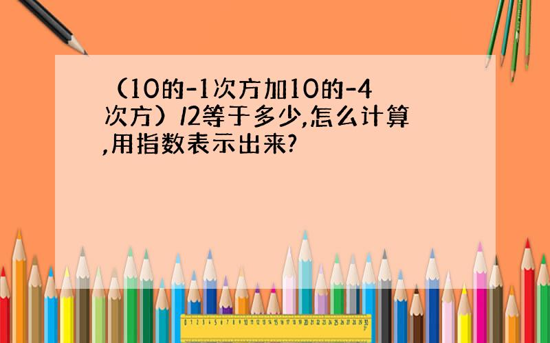 （10的-1次方加10的-4次方）/2等于多少,怎么计算,用指数表示出来?