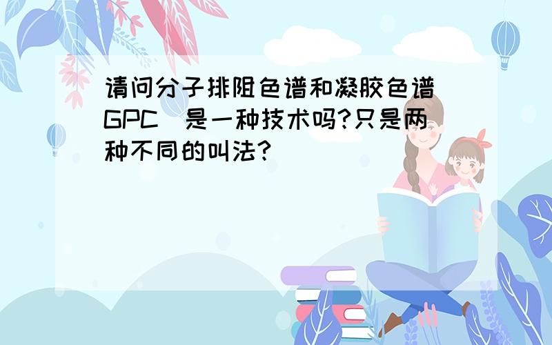 请问分子排阻色谱和凝胶色谱（GPC）是一种技术吗?只是两种不同的叫法?