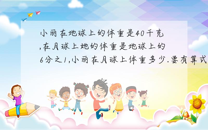 小丽在地球上的体重是40千克,在月球上她的体重是地球上的6分之1,小丽在月球上体重多少.要有算式