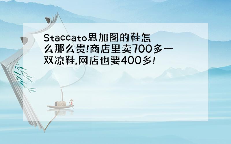 Staccato思加图的鞋怎么那么贵!商店里卖700多一双凉鞋,网店也要400多!