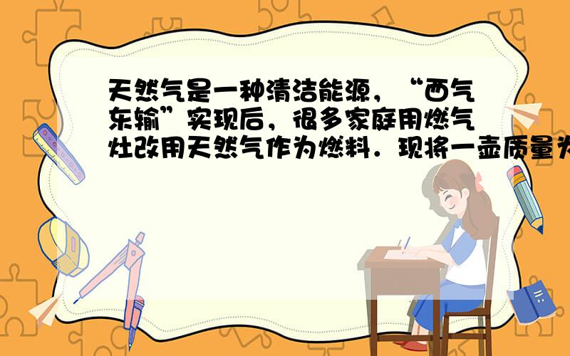 天然气是一种清洁能源，“西气东输”实现后，很多家庭用燃气灶改用天然气作为燃料．现将一壶质量为2kg、初温为20℃的水加热