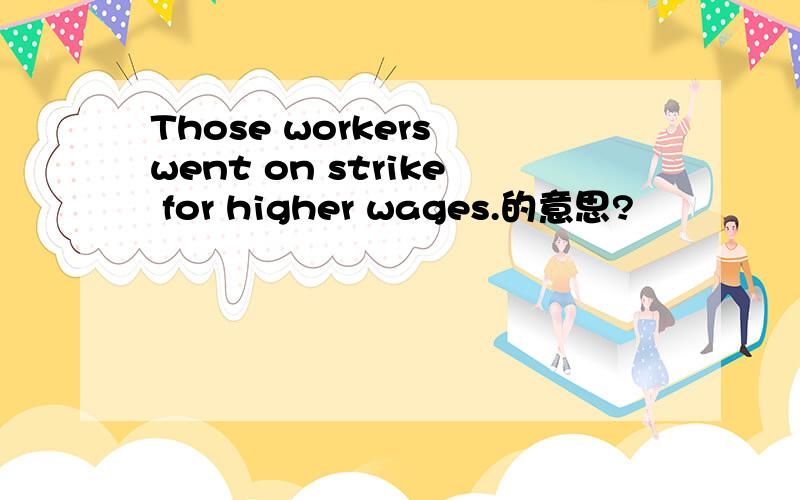 Those workers went on strike for higher wages.的意思?