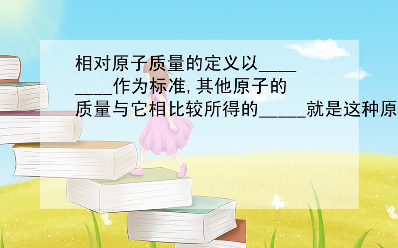 相对原子质量的定义以________作为标准,其他原子的质量与它相比较所得的_____就是这种原子的相对原子质量