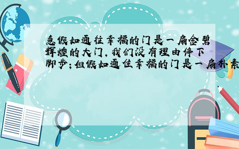 急假如通往幸福的门是一扇金碧辉煌的大门,我们没有理由停下脚步；但假如通住幸福的门是一扇朴素的简陋的甚至是寒酸的柴门,该当