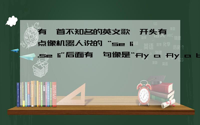 有一首不知名的英文歌,开头有点像机器人说的 “se li.se li”后面有一句像是“fly a fly a back