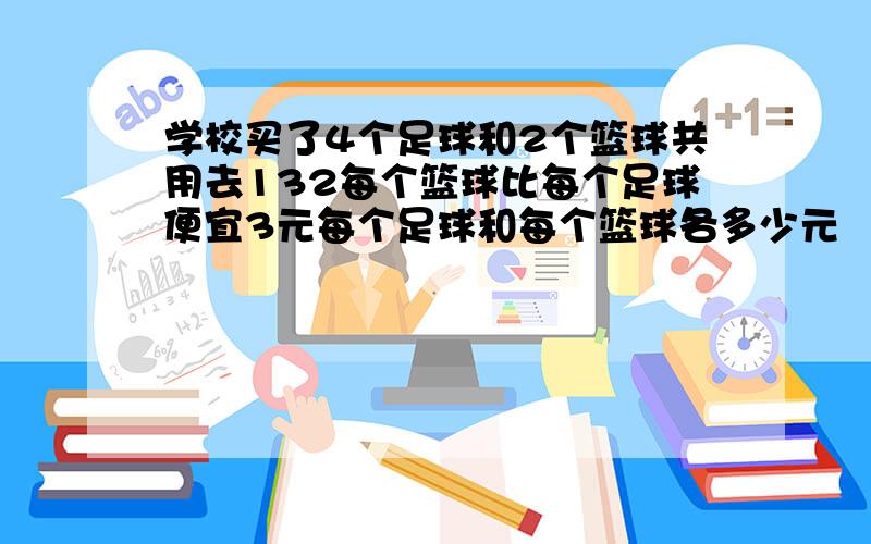 学校买了4个足球和2个篮球共用去132每个篮球比每个足球便宜3元每个足球和每个篮球各多少元