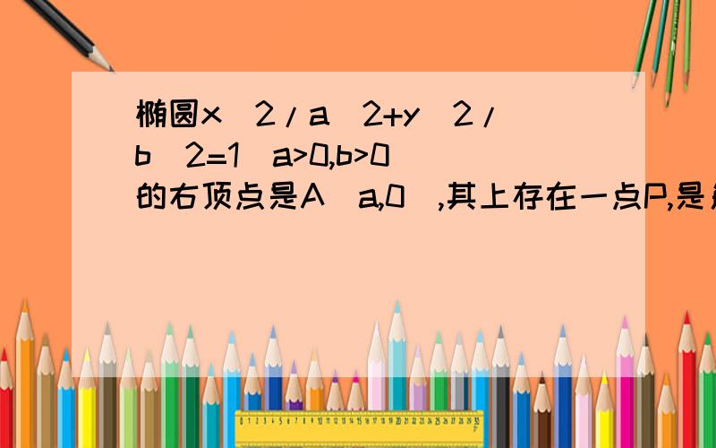 椭圆x^2/a^2+y^2/b^2=1(a>0,b>0)的右顶点是A(a,0),其上存在一点P,是角APO=90度,求椭