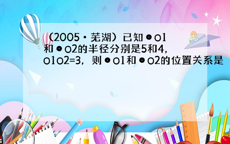 （2005•芜湖）已知⊙O1和⊙O2的半径分别是5和4，O1O2=3，则⊙O1和⊙O2的位置关系是（　　）