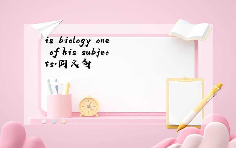 is biology one of his subjects.同义句