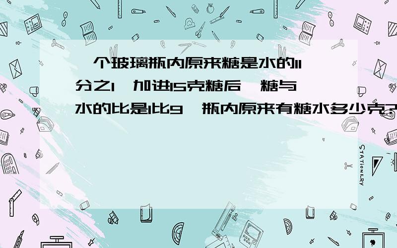 一个玻璃瓶内原来糖是水的11分之1,加进15克糖后,糖与水的比是1比9,瓶内原来有糖水多少克?