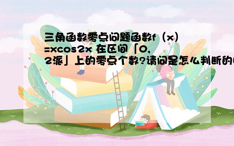 三角函数零点问题函数f（x）=xcos2x 在区间「0,2派」上的零点个数?请问是怎么判断的呢