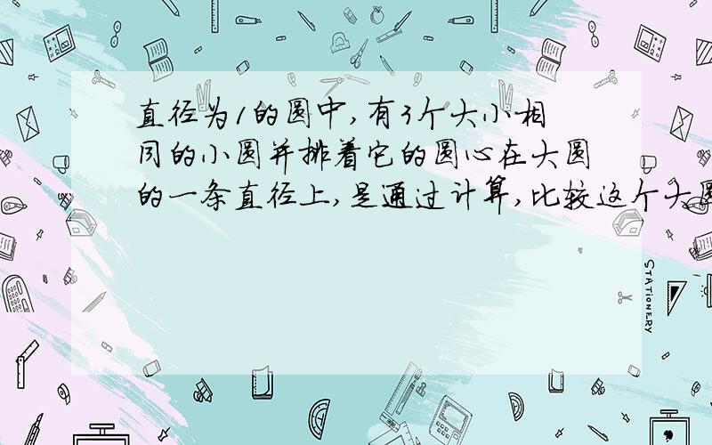 直径为1的圆中,有3个大小相同的小圆并排着它的圆心在大圆的一条直径上,是通过计算,比较这个大圆的周长和3个小圆的周长的和