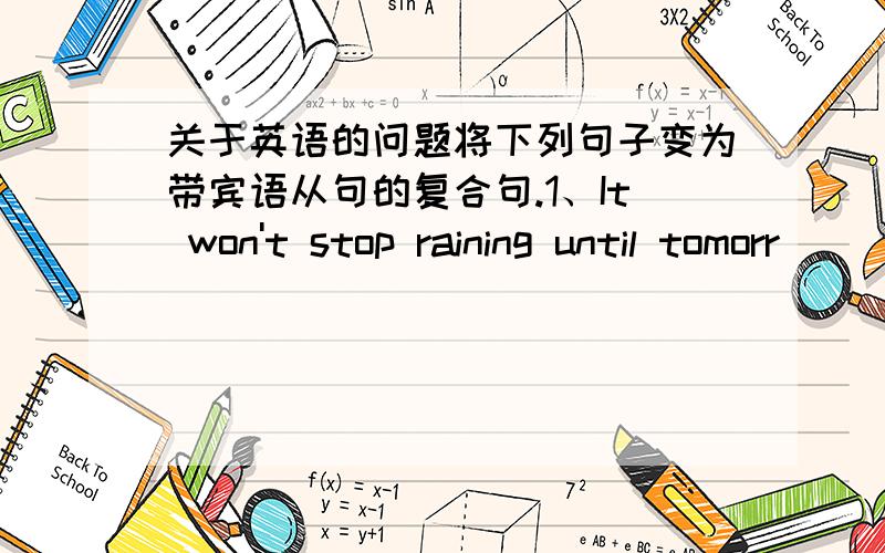 关于英语的问题将下列句子变为带宾语从句的复合句.1、It won't stop raining until tomorr