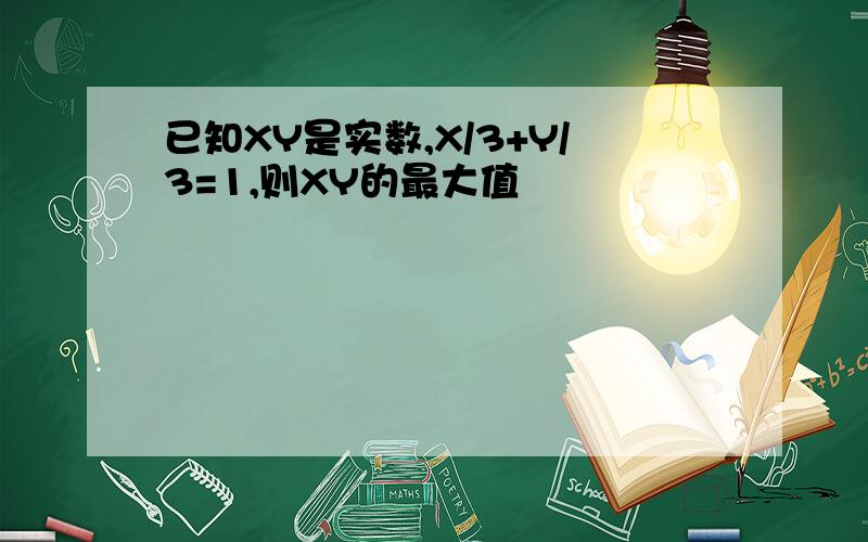 已知XY是实数,X/3+Y/3=1,则XY的最大值