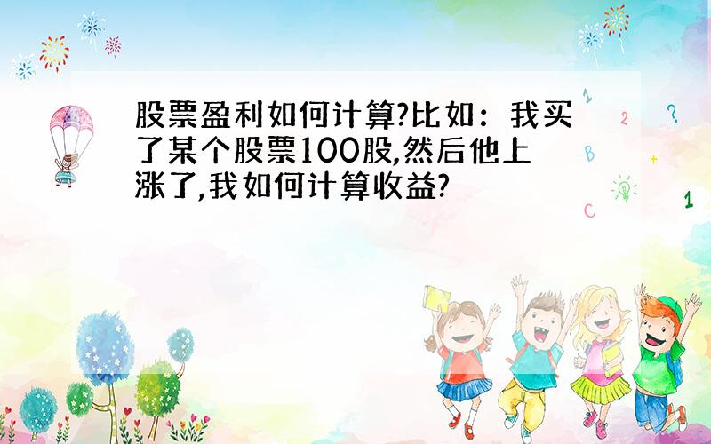 股票盈利如何计算?比如：我买了某个股票100股,然后他上涨了,我如何计算收益?