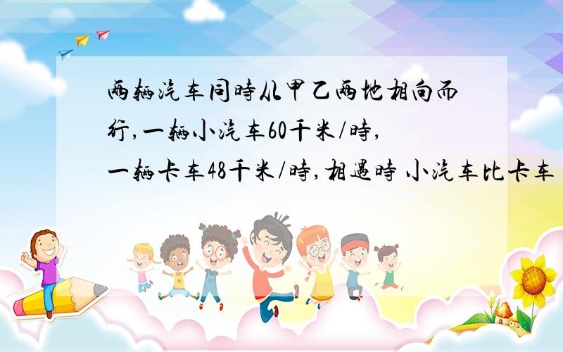 两辆汽车同时从甲乙两地相向而行,一辆小汽车60千米/时,一辆卡车48千米/时,相遇时 小汽车比卡车多行30千