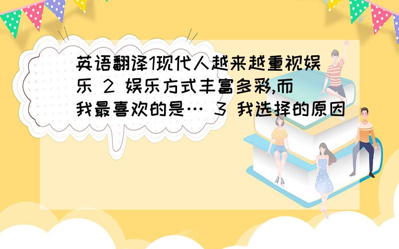 英语翻译1现代人越来越重视娱乐 2 娱乐方式丰富多彩,而我最喜欢的是… 3 我选择的原因