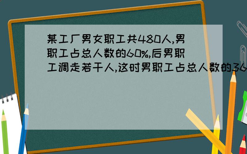 某工厂男女职工共480人,男职工占总人数的60%,后男职工调走若干人,这时男职工占总人数的36%,调走多少人