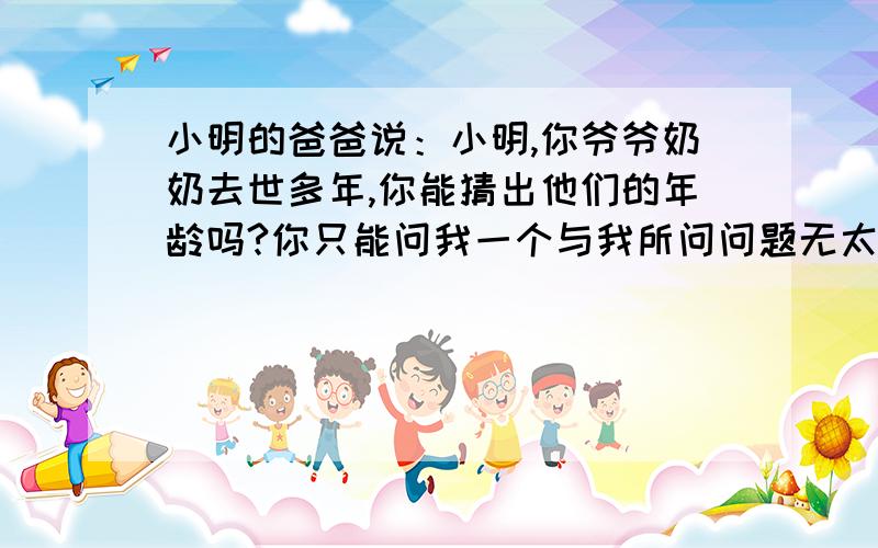 小明的爸爸说：小明,你爷爷奶奶去世多年,你能猜出他们的年龄吗?你只能问我一个与我所问问题无太大关系的问题,就能猜出他们的