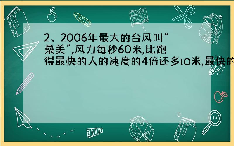 2、2006年最大的台风叫“桑美”,风力每秒60米,比跑得最快的人的速度的4倍还多lO米,最快的人每秒跑多少米?(用方程