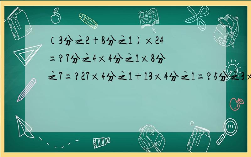 （3分之2+8分之1）×24=?7分之4×4分之1×8分之7=?27×4分之1+13×4分之1=?5分之3×6分之1×7