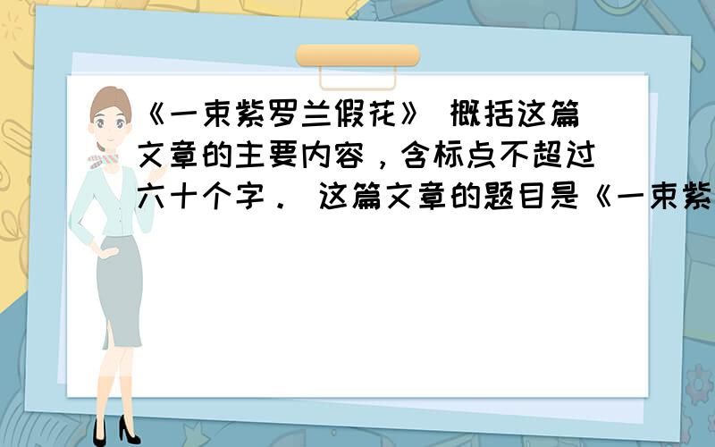 《一束紫罗兰假花》 概括这篇文章的主要内容，含标点不超过六十个字。 这篇文章的题目是《一束紫罗兰假