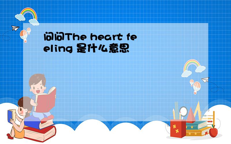 问问The heart feeling 是什么意思