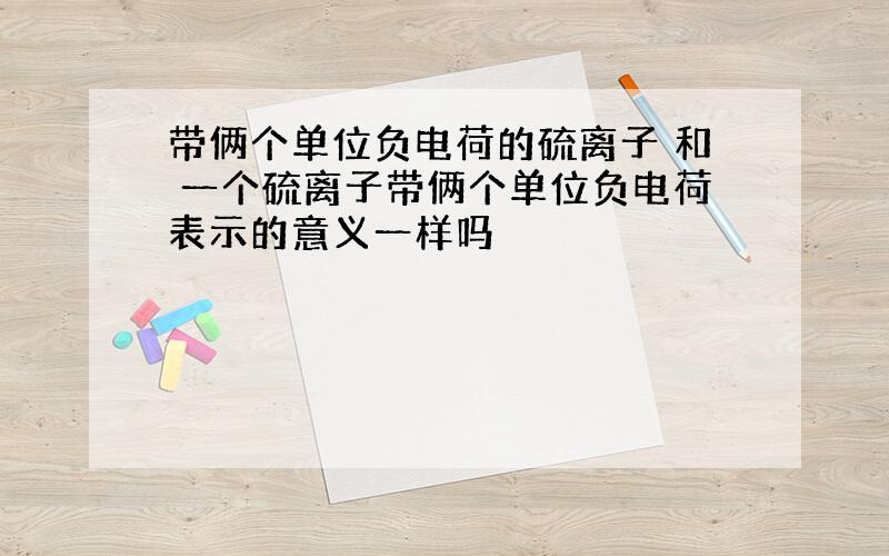 带俩个单位负电荷的硫离子 和 一个硫离子带俩个单位负电荷表示的意义一样吗