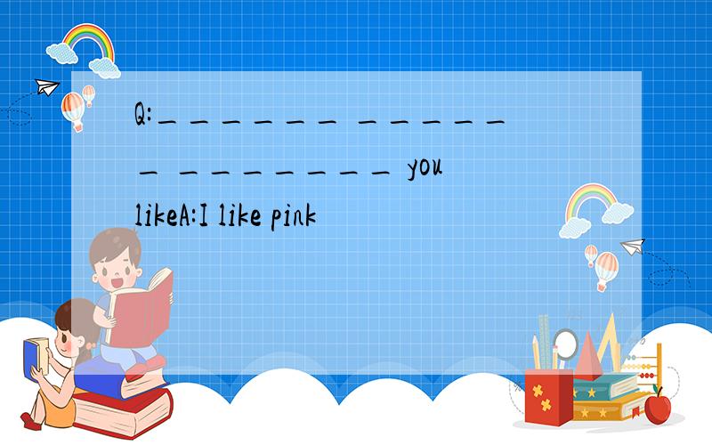 Q:______ ______ _______ you likeA:I like pink