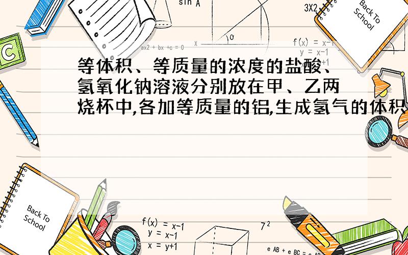 等体积、等质量的浓度的盐酸、氢氧化钠溶液分别放在甲、乙两烧杯中,各加等质量的铝,生成氢气的体积比为...