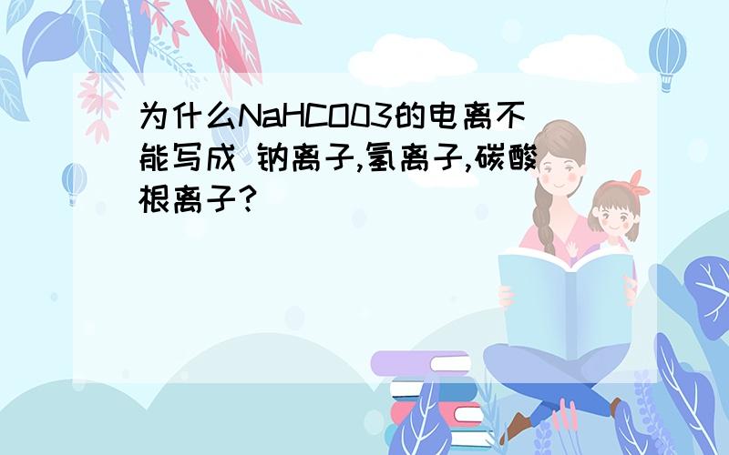 为什么NaHCO03的电离不能写成 钠离子,氢离子,碳酸根离子?