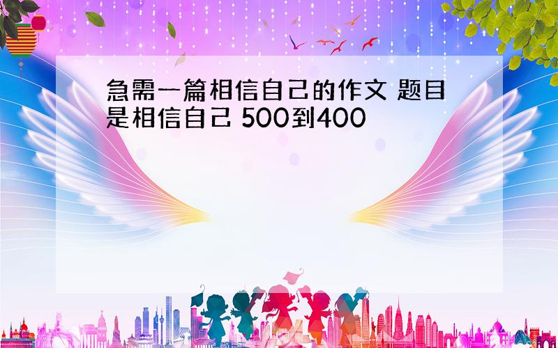 急需一篇相信自己的作文 题目是相信自己 500到400