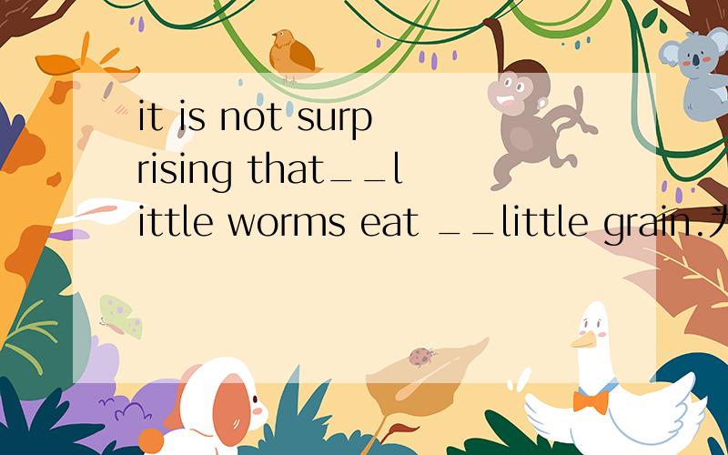 it is not surprising that__little worms eat __little grain.为