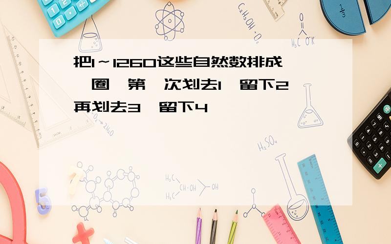 把1～1260这些自然数排成一圈,第一次划去1,留下2,再划去3,留下4,