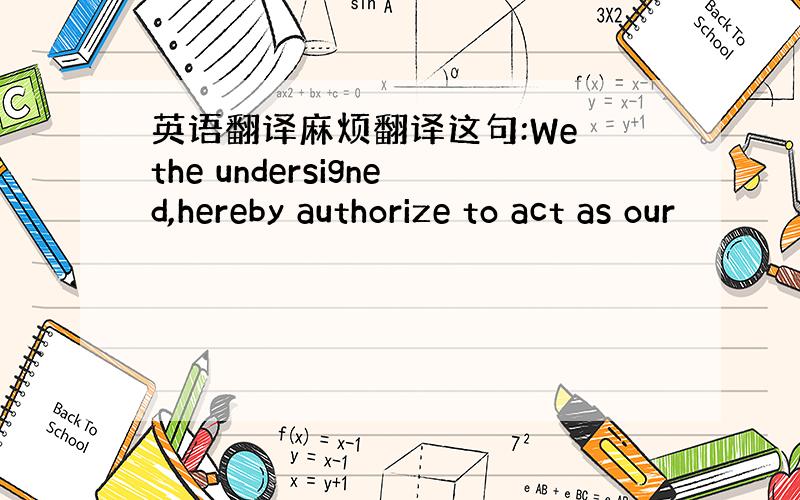 英语翻译麻烦翻译这句:We the undersigned,hereby authorize to act as our