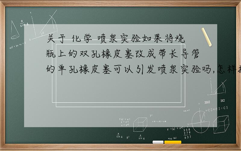 关于 化学 喷泉实验如果将烧瓶上的双孔橡皮塞改成带长导管的单孔橡皮塞可以引发喷泉实验吗,怎样操作?