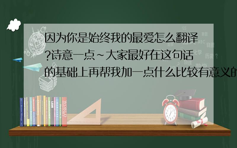 因为你是始终我的最爱怎么翻译?诗意一点~大家最好在这句话的基础上再帮我加一点什么比较有意义的~