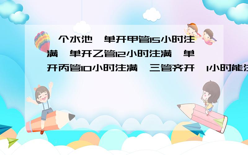 一个水池,单开甲管15小时注满,单开乙管12小时注满,单开丙管10小时注满,三管齐开,1小时能注满全池的几分之几?