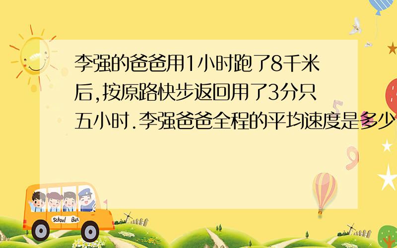 李强的爸爸用1小时跑了8千米后,按原路快步返回用了3分只五小时.李强爸爸全程的平均速度是多少